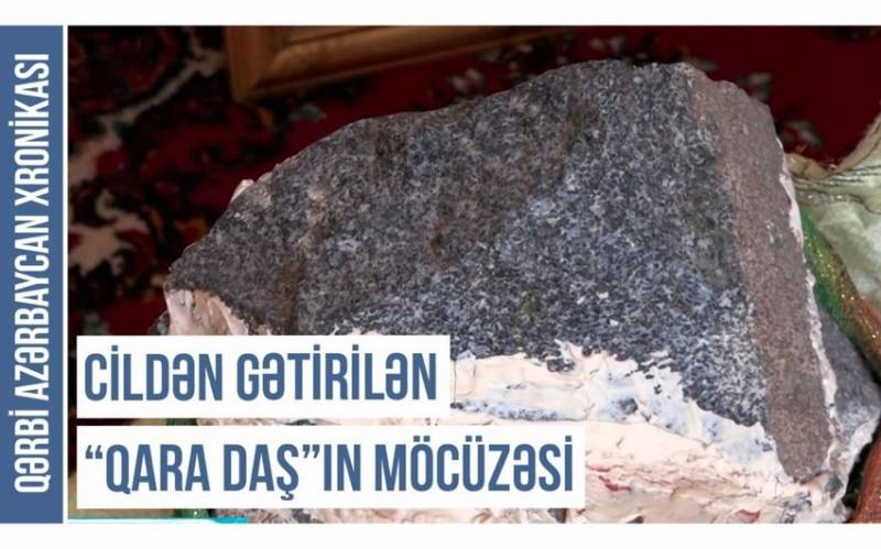 “Cildən gətirilən “qara daş”ın möcüzəsi” - Qərbi Azərbaycan Xronikası