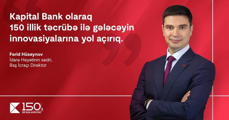 “Kapital Bank olaraq 150 illik təcrübə ilə gələcəyin innovasiyalarına yol açırıq” – Baş İcraçı Direktor